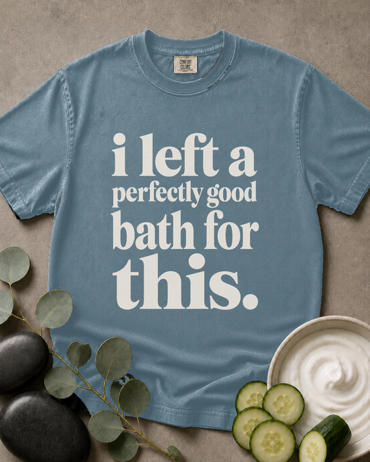 I Left a Perfectly Good Bath for This Tee